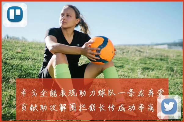 辛戈全能表现助力球队一条龙奔袭贡献助攻解围拦截长传成功率高
