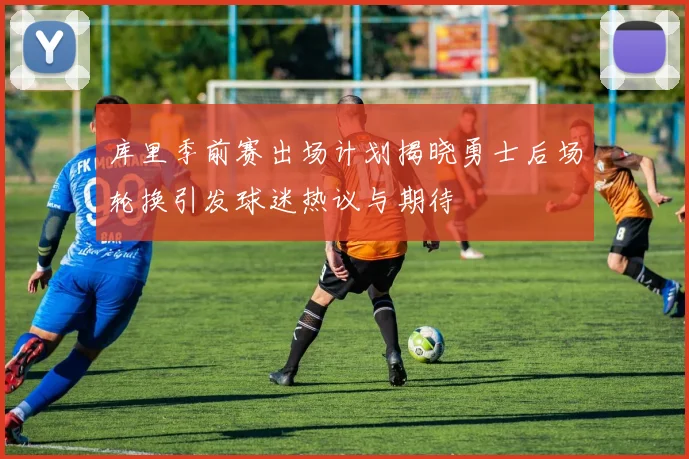 库里季前赛出场计划揭晓勇士后场轮换引发球迷热议与期待