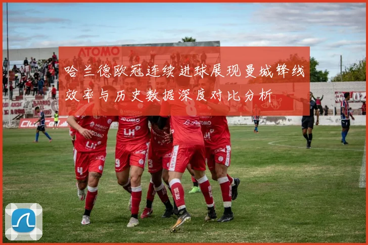 哈兰德欧冠连续进球展现曼城锋线效率与历史数据深度对比分析