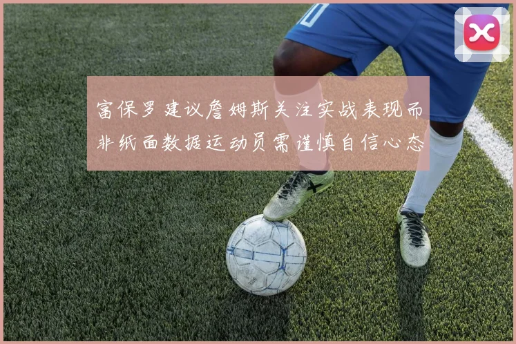 富保罗建议詹姆斯关注实战表现而非纸面数据运动员需谨慎自信心态