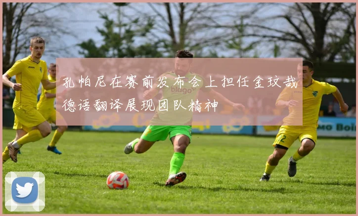 孔帕尼在赛前发布会上担任金玟哉德语翻译展现团队精神