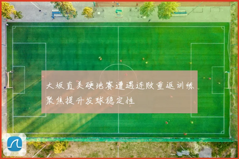 大坂直美硬地赛遭遇连败重返训练聚焦提升发球稳定性
