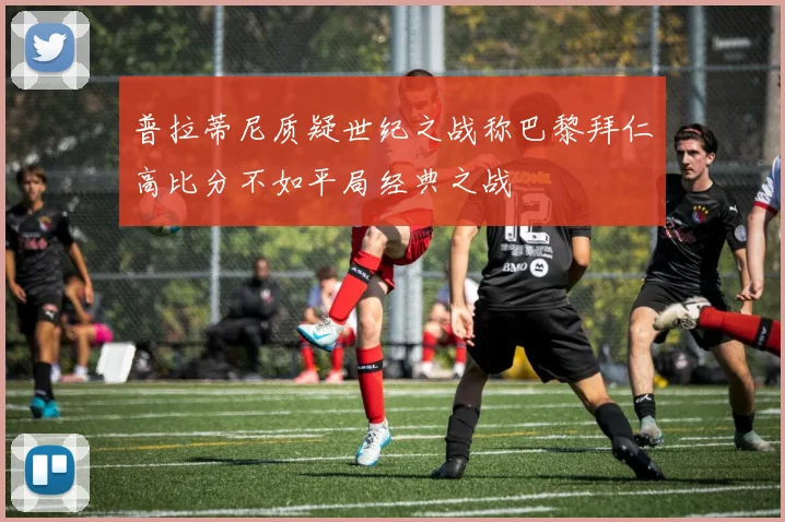 普拉蒂尼质疑世纪之战称巴黎拜仁高比分不如平局经典之战