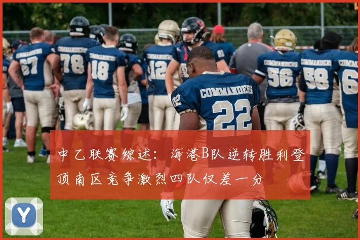 中乙联赛综述：海港B队逆转胜利登顶南区竞争激烈四队仅差一分