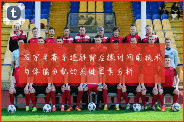 石宇奇赛季连胜背后探讨网前技术与体能分配的关键因素分析