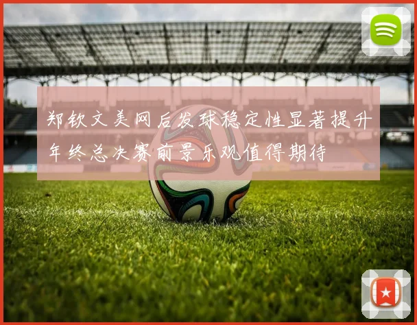 郑钦文美网后发球稳定性显著提升年终总决赛前景乐观值得期待